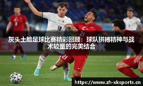 灰头土脸足球比赛精彩回顾：球队拼搏精神与战术较量的完美结合